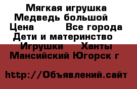 Мягкая игрушка Медведь-большой. › Цена ­ 750 - Все города Дети и материнство » Игрушки   . Ханты-Мансийский,Югорск г.